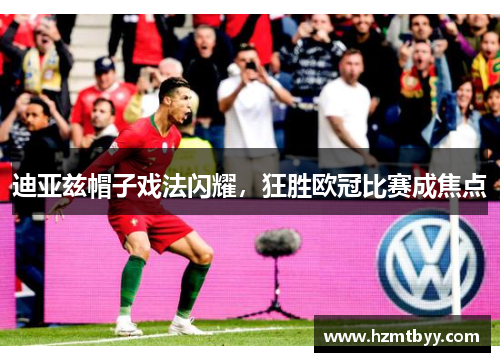 迪亚兹帽子戏法闪耀，狂胜欧冠比赛成焦点