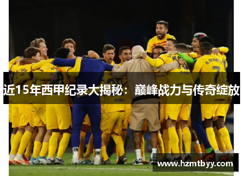 近15年西甲纪录大揭秘：巅峰战力与传奇绽放